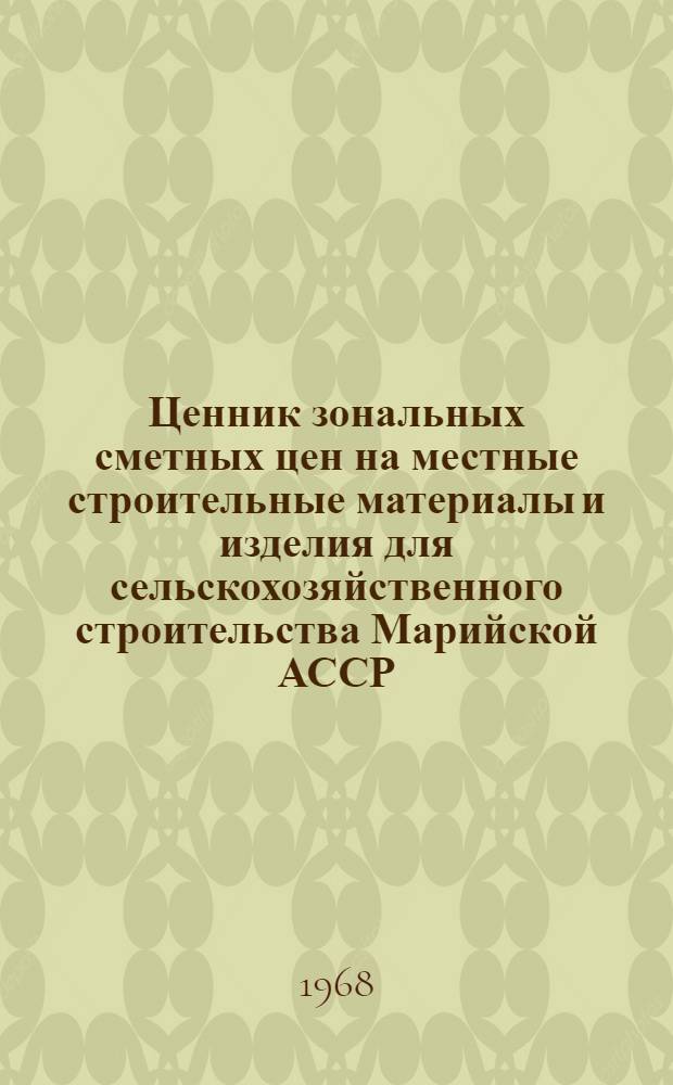 Ценник зональных сметных цен на местные строительные материалы и изделия для сельскохозяйственного строительства Марийской АССР : Утв. 31/I 1968 г. с введением в действие с 1 янв. 1969 г