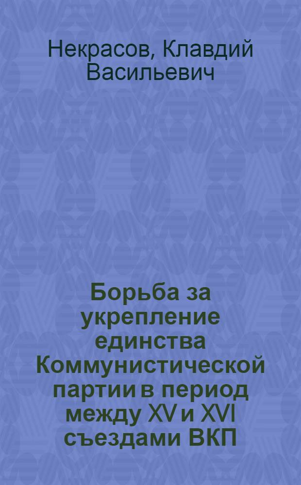 Борьба за укрепление единства Коммунистической партии в период между XV и XVI съездами ВКП(б) : Автореферат дис. на соискание учен. степени кандидата ист. наук