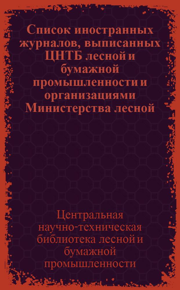 Список иностранных журналов, выписанных ЦНТБ лесной и бумажной промышленности и организациями Министерства лесной, целлюлозно-бумажной и деревообрабатывающей промышленности СССР