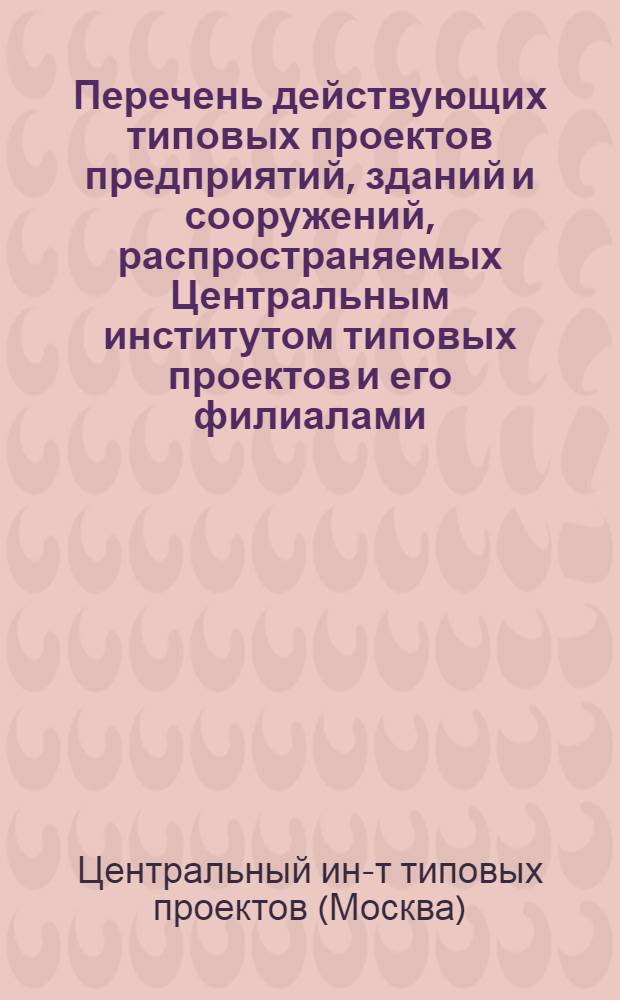 Перечень действующих типовых проектов предприятий, зданий и сооружений, распространяемых Центральным институтом типовых проектов и его филиалами, по состоянию на 1 января 1965 г.