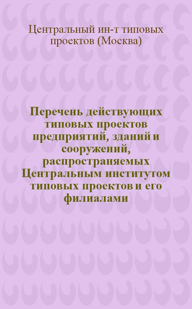 Перечень действующих типовых проектов предприятий, зданий и сооружений, распространяемых Центральным институтом типовых проектов и его филиалами, по состоянию на 1 июля 1965 г.
