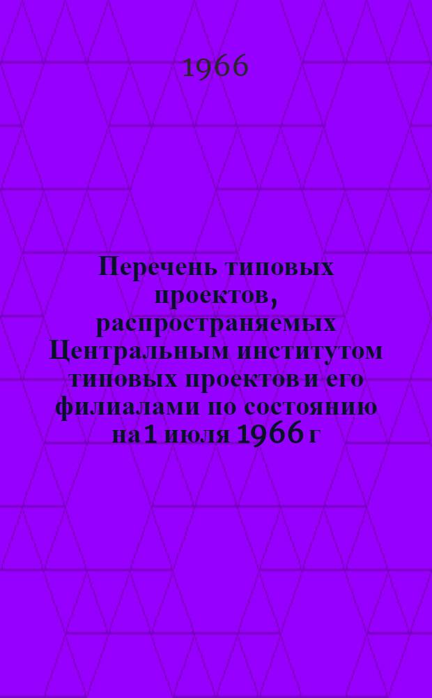 Перечень типовых проектов, распространяемых Центральным институтом типовых проектов и его филиалами по состоянию на 1 июля 1966 г.
