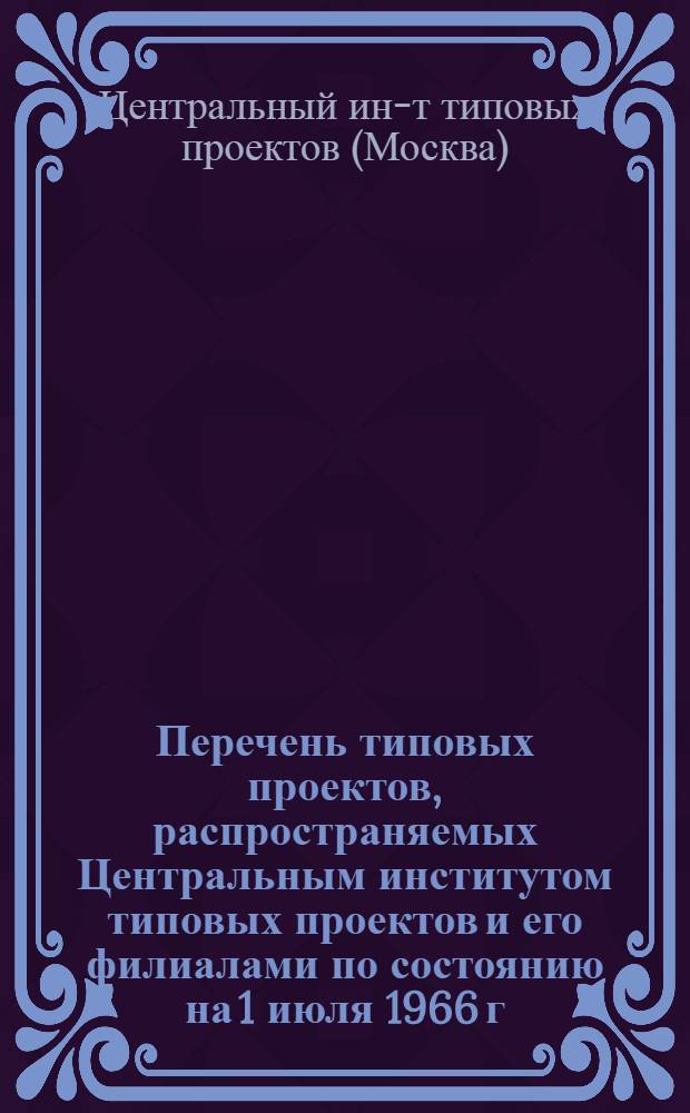 Перечень типовых проектов, распространяемых Центральным институтом типовых проектов и его филиалами по состоянию на 1 июля 1966 г.