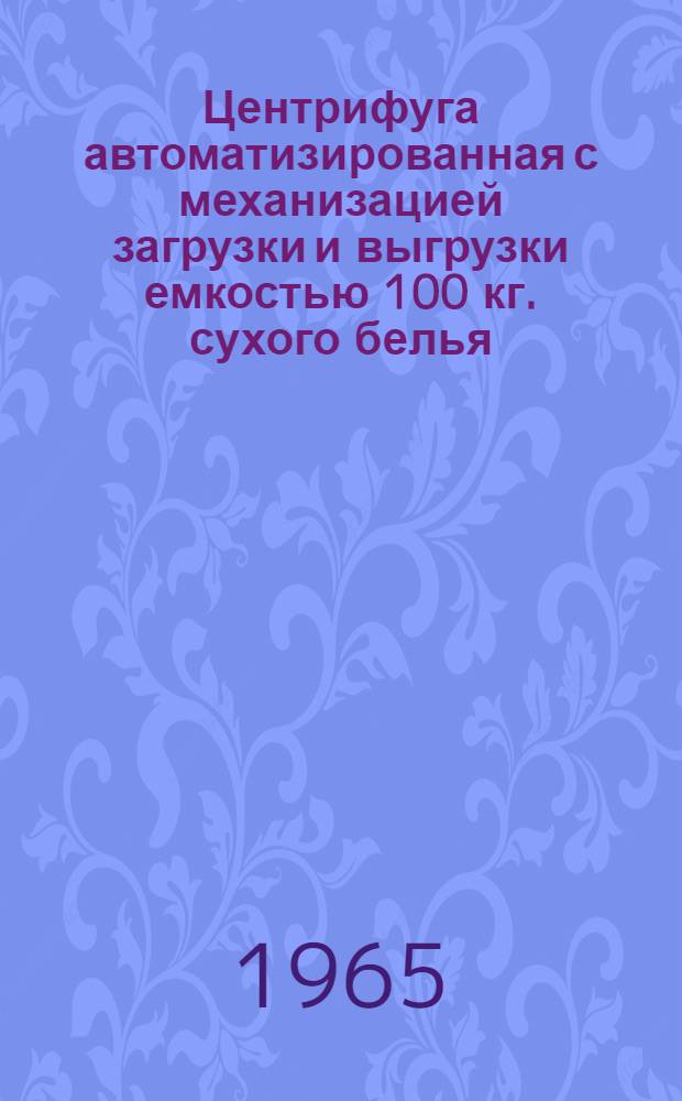 Центрифуга автоматизированная с механизацией загрузки и выгрузки емкостью 100 кг. сухого белья : Модель ПК-3А : Паспорт, описание, инструкция по монтажу и эксплуатации