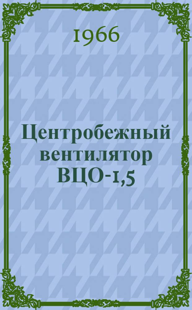 Центробежный вентилятор ВЦО-1,5 : Паспорт и инструкция по монтажу и эксплуатации