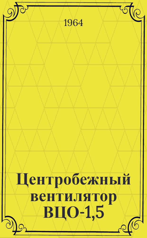 Центробежный вентилятор ВЦО-1,5 : Инструкция, паспорт и комплектовочная ведомость