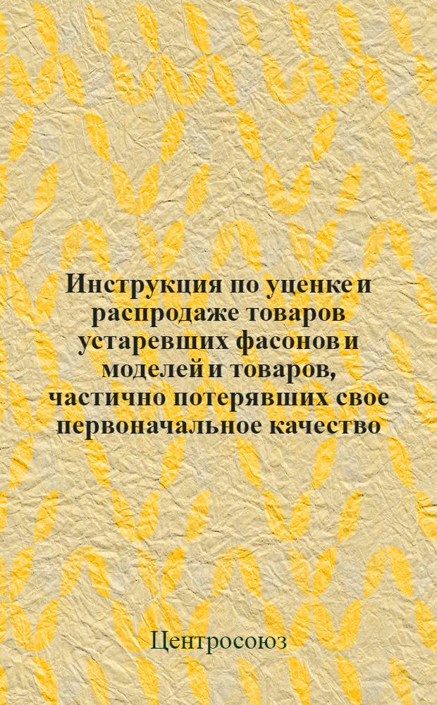 Инструкция по уценке и распродаже товаров устаревших фасонов и моделей и товаров, частично потерявших свое первоначальное качество, в организациях потребительской кооперации : Утв. 16/VII 1964 г.