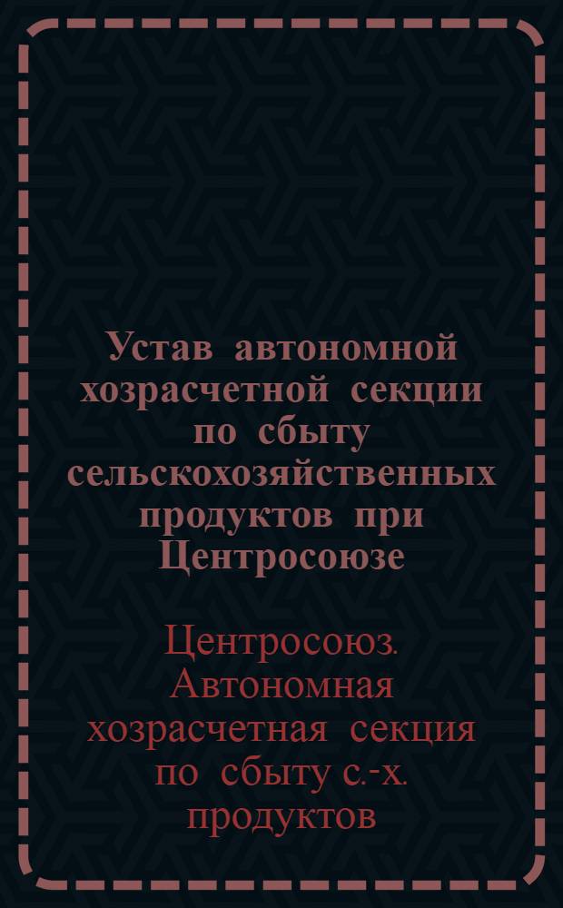 Устав автономной хозрасчетной секции по сбыту сельскохозяйственных продуктов при Центросоюзе (Центрокоопсбытсекция) : Проект