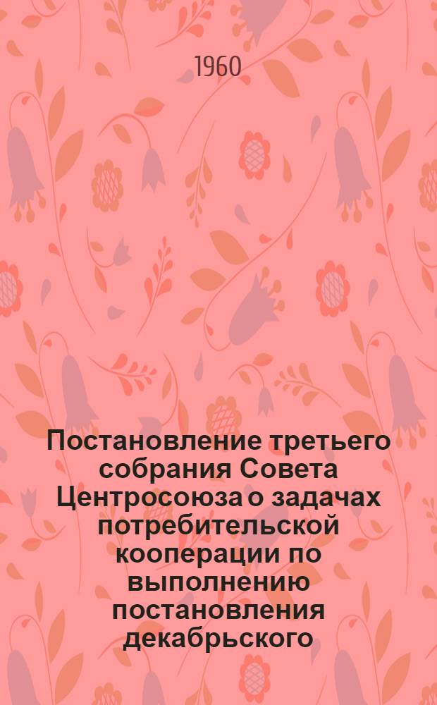 Постановление третьего собрания Совета Центросоюза о задачах потребительской кооперации по выполнению постановления декабрьского (1959 г.) Пленума ЦК КПСС О дальнейшем развитии сельского хозяйства и О мерах по дальнейшему укреплению финансового положения, ликвидации растрат и хищений и мобилизации внутренних резервов в хозяйствах потребительской кооперации : Проект