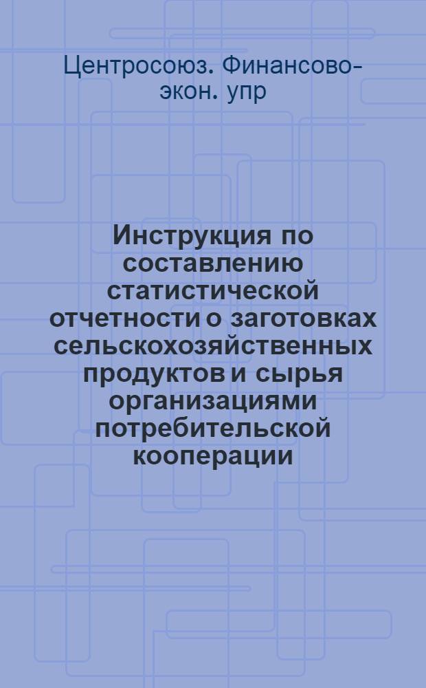 Инструкция по составлению статистической отчетности о заготовках сельскохозяйственных продуктов и сырья организациями потребительской кооперации