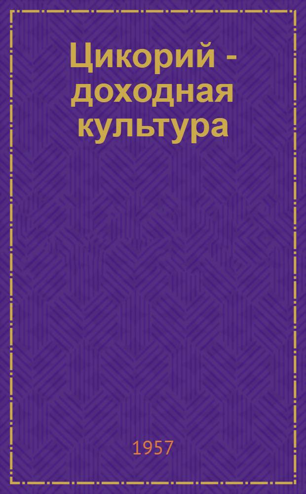 Цикорий - доходная культура : (Из опыта передовых колхозов Ярославск. и Ивановск. обл.)