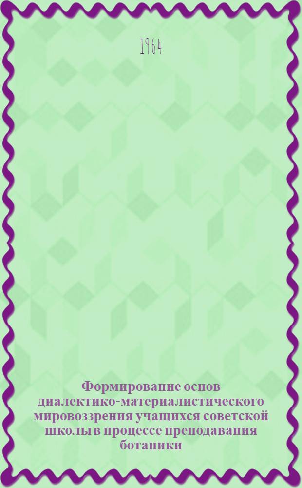 Формирование основ диалектико-материалистического мировоззрения учащихся советской школы в процессе преподавания ботаники : Автореферат дис. на соискание учен. степени кандидата пед. наук