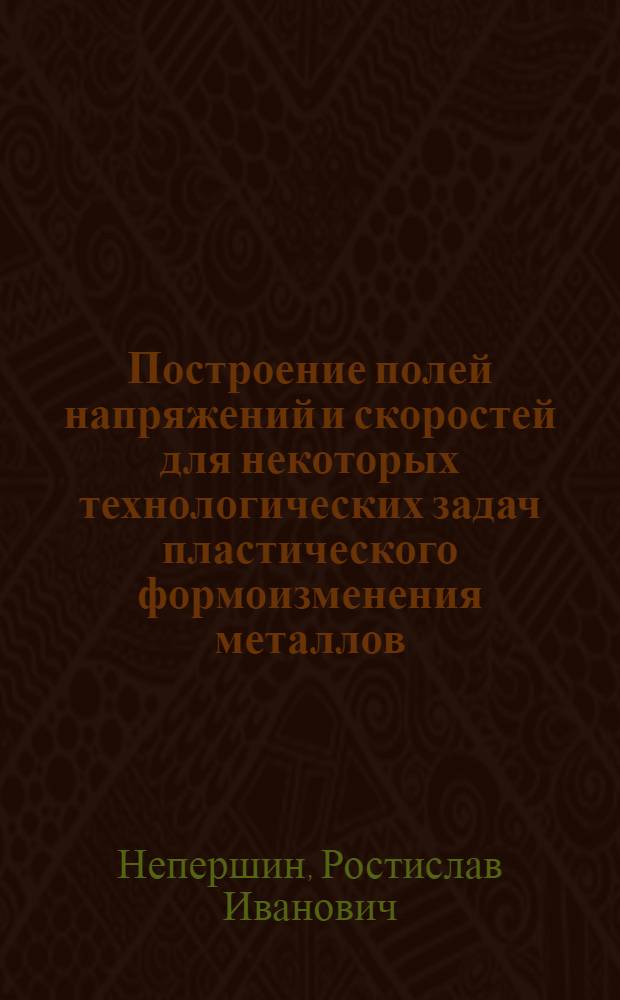 Построение полей напряжений и скоростей для некоторых технологических задач пластического формоизменения металлов : Автореферат дис. на соискание учен. степени канд. техн. наук