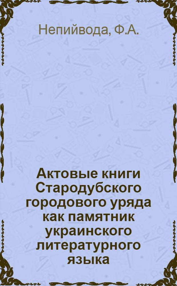 Актовые книги Стародубского городового уряда как памятник украинского литературного языка : Автореферат дис. на соискание учен. степени кандидата филол. наук
