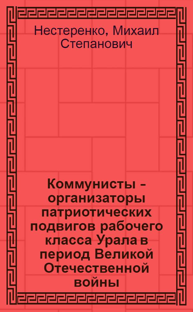 Коммунисты - организаторы патриотических подвигов рабочего класса Урала в период Великой Отечественной войны (1941-1945 гг.) : Автореферат дис. на соискание учен. степени кандидата ист. наук