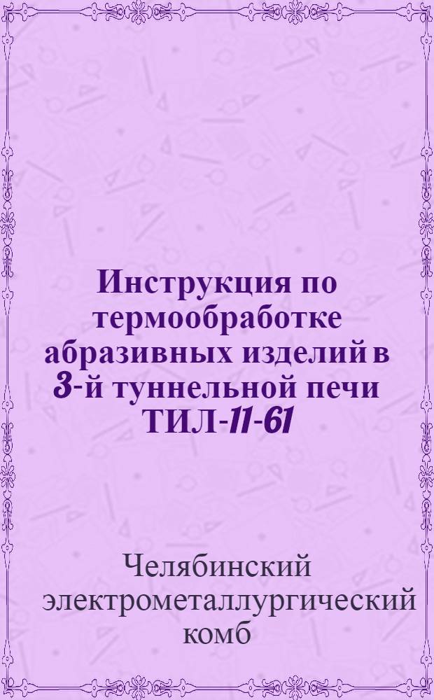 Инструкция по термообработке абразивных изделий в 3-й туннельной печи ТИЛ-11-61 : (Взамен инструкции 1959 г.) : Утв. 20/III 1961 г.