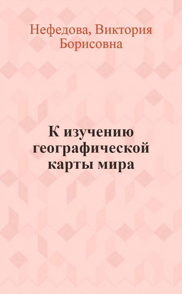К изучению географической карты мира : Учеб.-метод. пособие по курсу "Введение в физ. географию" для студентов вечернего и заоч. отд-ний I курса геогр. фак. гос. ун-тов