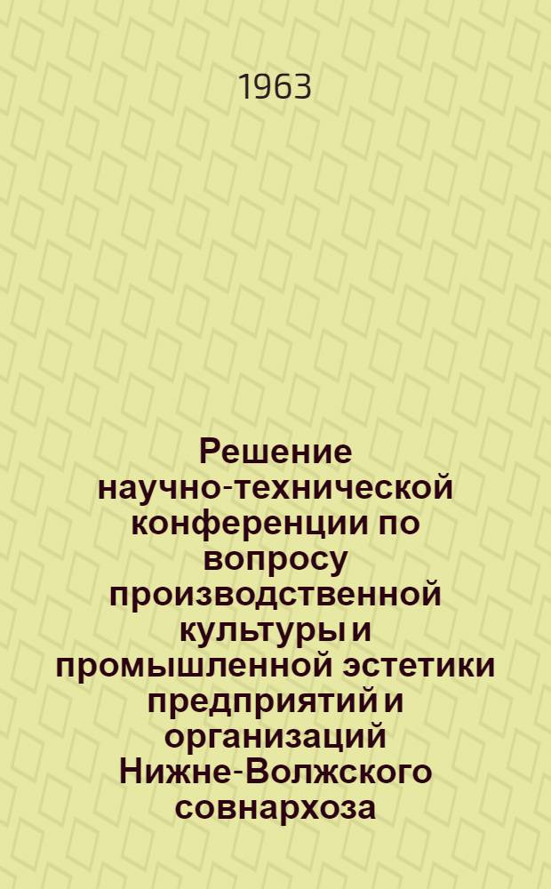 Решение научно-технической конференции по вопросу производственной культуры и промышленной эстетики предприятий и организаций Нижне-Волжского совнархоза. 20-21 ноября 1963 : Проект