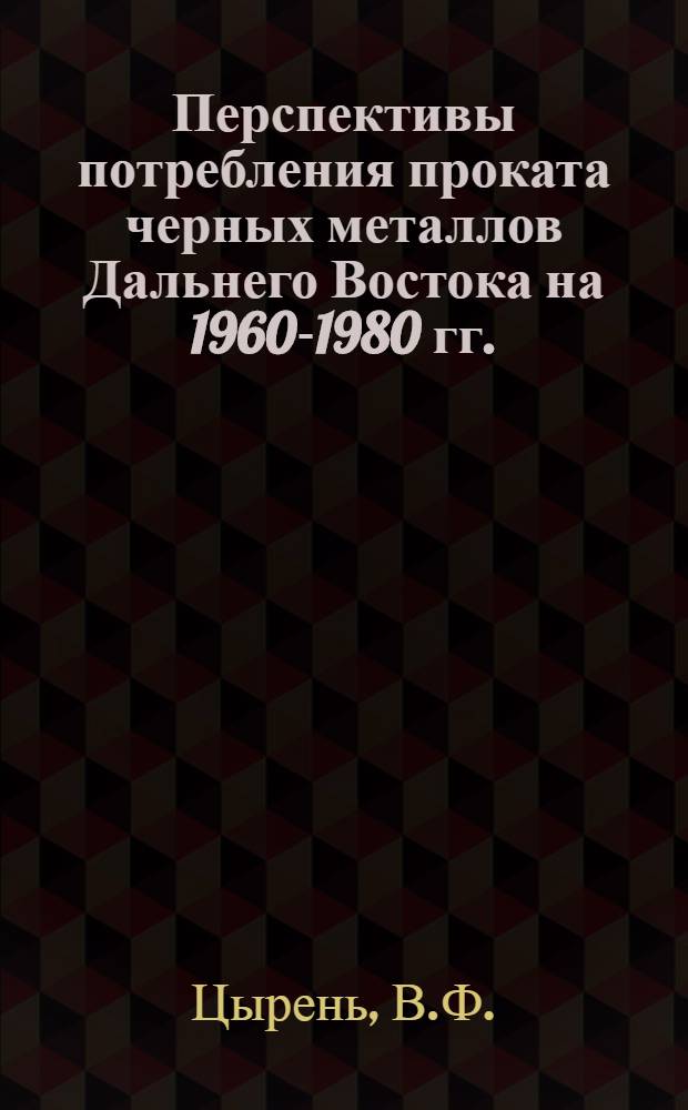 Перспективы потребления проката черных металлов Дальнего Востока на 1960-1980 гг. : Тезисы доклада на секции черной металлургии Конференции по развитию производит. сил Дальнего Востока