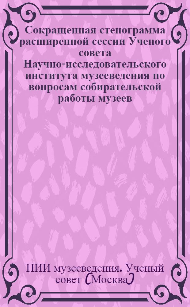 Сокращенная стенограмма расширенной сессии Ученого совета Научно-исследовательского института музееведения по вопросам собирательской работы музеев. Апрель 1960 год