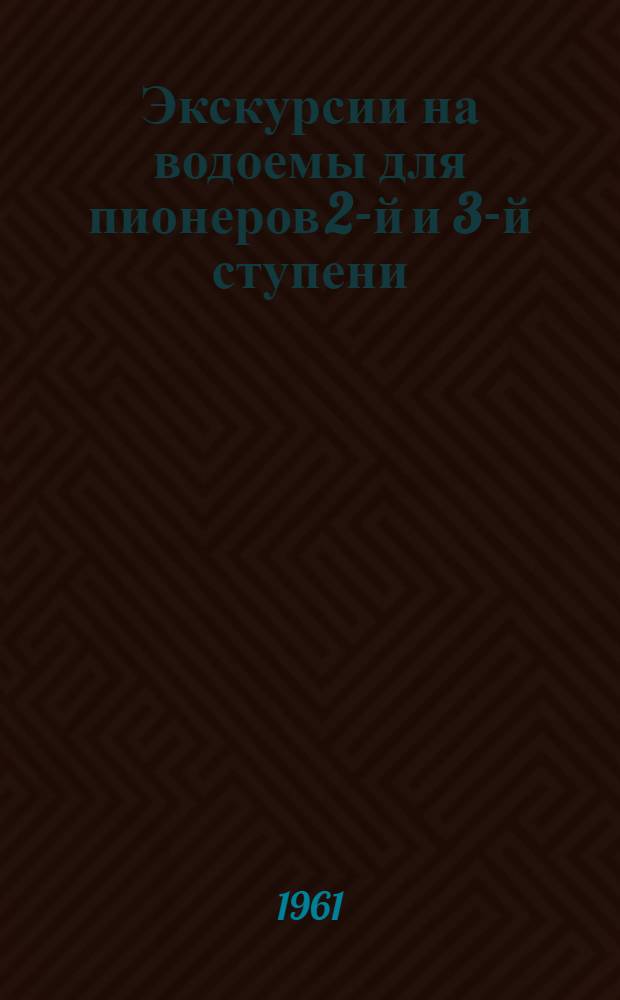 Экскурсии на водоемы для пионеров 2-й и 3-й ступени : (Из опыта Пионерского лагеря фабрики Госзнак) : Метод. указания