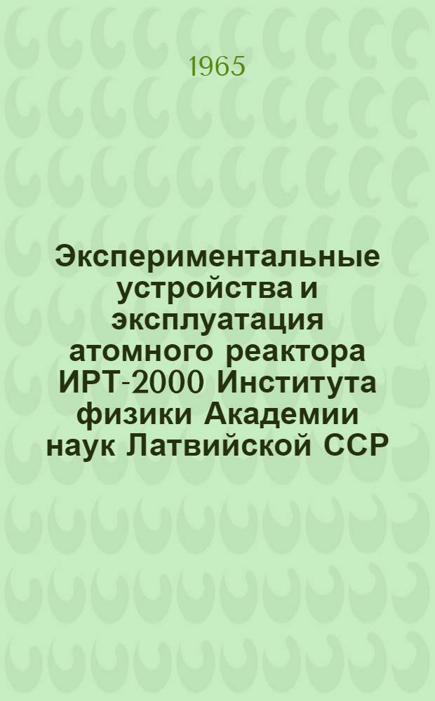 Экспериментальные устройства и эксплуатация атомного реактора ИРТ-2000 Института физики Академии наук Латвийской ССР : (Доклад, представляемый на IV Рабочее совещание по физике и технике исследовательских реакторов - Будапешт, ноябрь, 1965)
