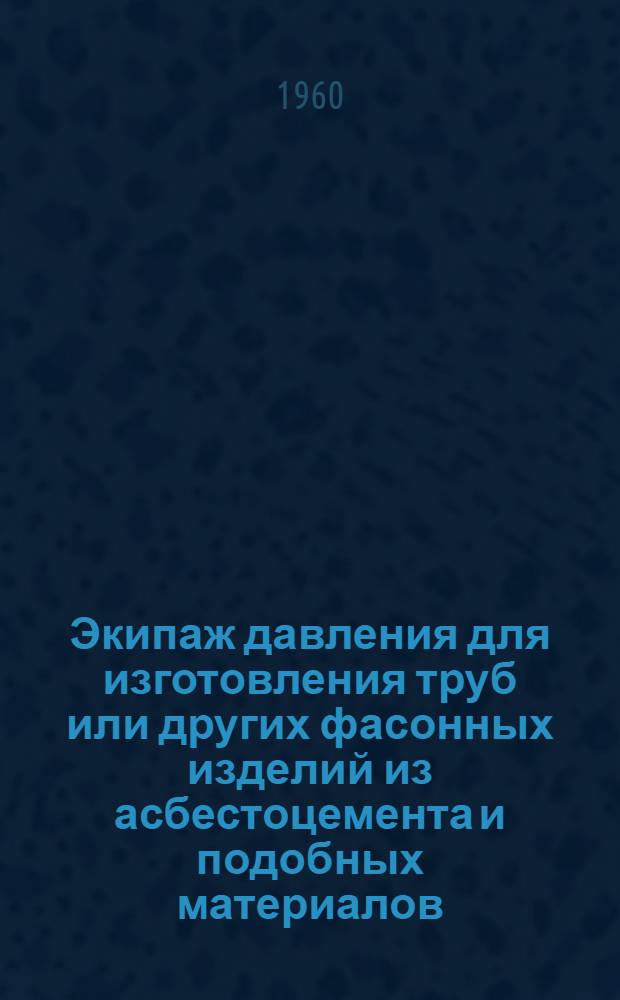 Экипаж давления для изготовления труб или других фасонных изделий из асбестоцемента и подобных материалов : Патент ФРГ № 1056996 от 6 мая 1959 года : Пер. с нем