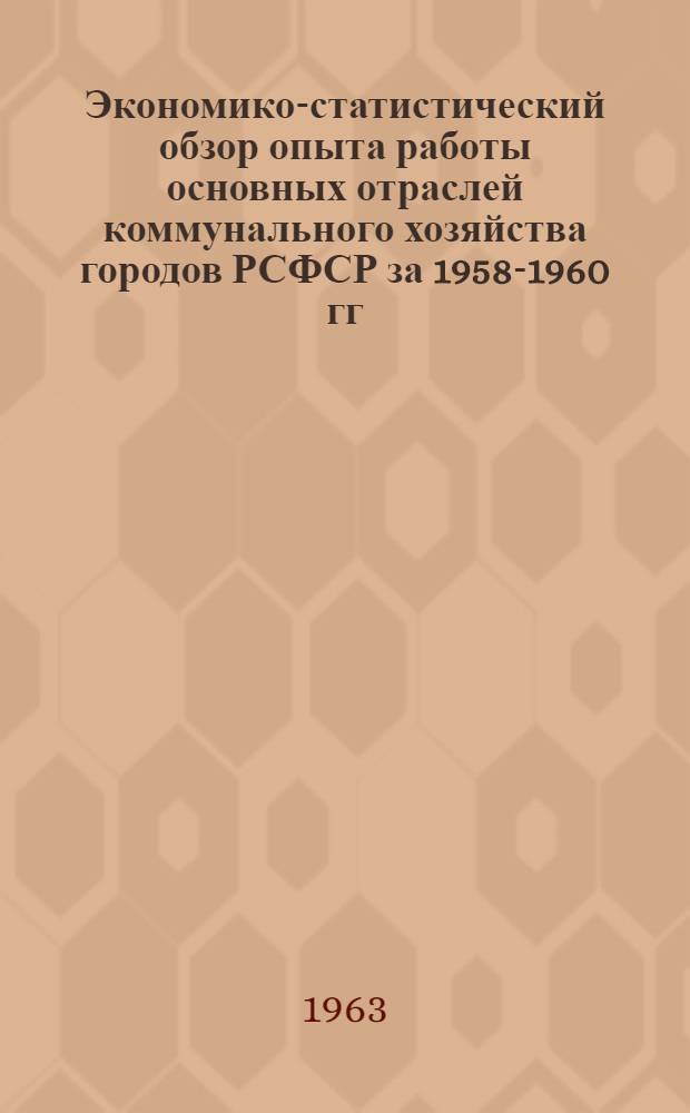 Экономико-статистический обзор опыта работы основных отраслей коммунального хозяйства городов РСФСР за 1958-1960 гг.