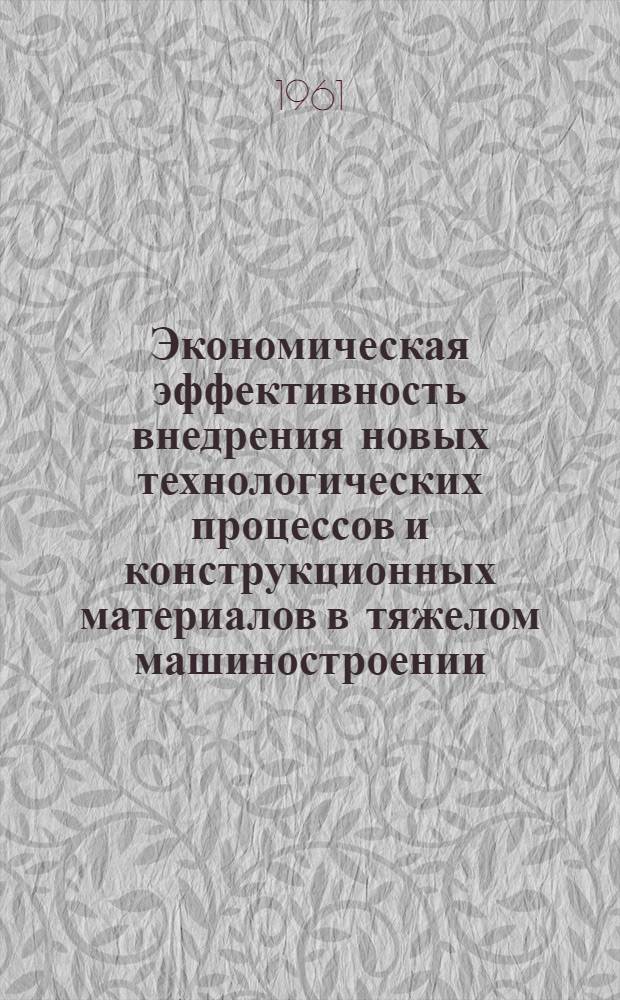 Экономическая эффективность внедрения новых технологических процессов и конструкционных материалов в тяжелом машиностроении : (Материалы Второй экон. конференции ЦНИИТМАШа)