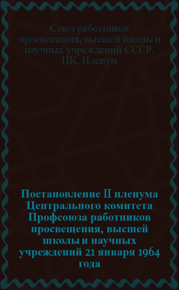 Постановление II пленума Центрального комитета Профсоюза работников просвещения, высшей школы и научных учреждений [21 января 1964 года. О мерах по реализации решений декабрьского (1963 г.) Пленума ЦК КПСС и II пленума ВЦСПС об ускоренном развитии химической промышленности]