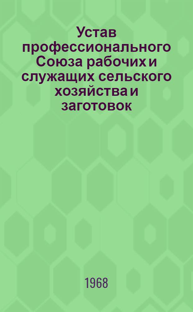 Устав профессионального Союза рабочих и служащих сельского хозяйства и заготовок : Утв. V съездом профсоюза, частичные изменения внесены VIII съездом профсоюза 19/I 1968