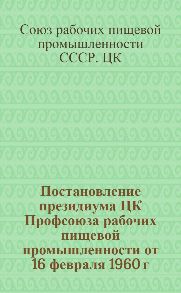 Постановление президиума ЦК Профсоюза рабочих пищевой промышленности от 16 февраля 1960 г. : О задачах профсоюзных организаций пищевой пром-сти в связи с постановлением ЦК КПСС и Совета Министров СССР "О мерах по увеличению производства и улучшению качества пищевых продуктов из картофеля, кукурузы, овощей, фруктов и винограда и по расширению торговли этими продуктами"