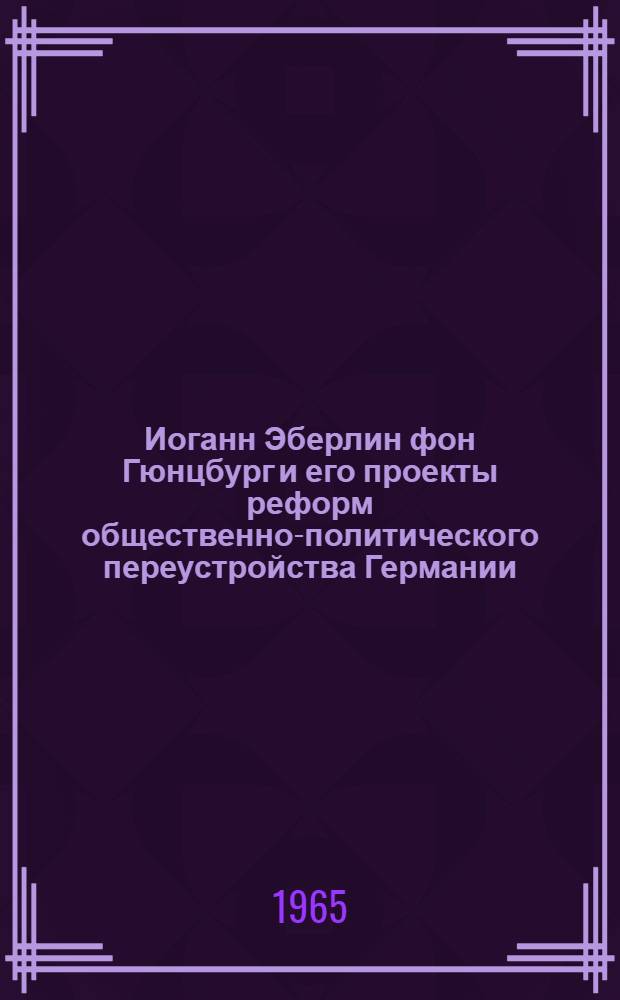 Иоганн Эберлин фон Гюнцбург и его проекты реформ общественно-политического переустройства Германии : (Из истории нем. публицистики эпохи Реформации)