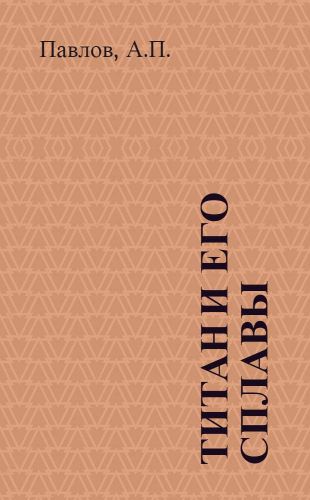 Титан и его сплавы : Хим. состав, физ.-мех. технол. свойства и области применения титана и его сплавов : Учеб. пособие