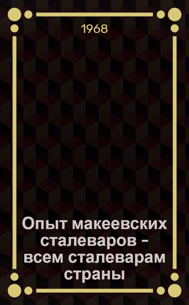 Опыт макеевских сталеваров - всем сталеварам страны : (Материалы Всесоюз. межзаводской школы по изучению и распространению передового опыта работы коллектива мартеновской печи № 1 Макеев. металлург. завода)