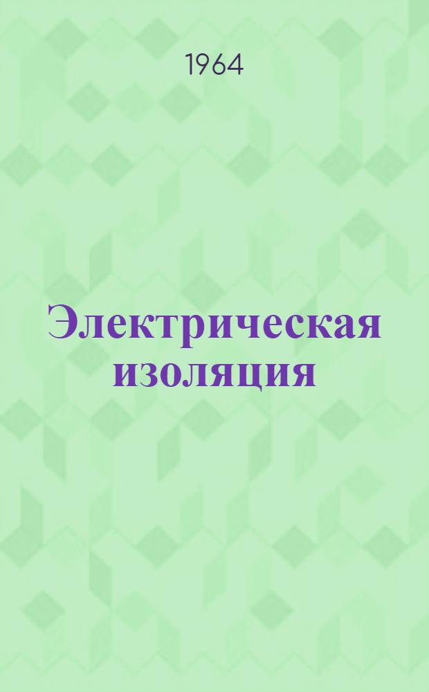 Электрическая изоляция : Анализ современных тенденций в области разработки изоляционных материалов и их применения : Обзор докладов на IV Национальной конференции по электрической изоляции Американского о-ва инженеров-электриков. 19-22 февр. 1962 г. г. Вашингтон : (Пер. с англ.)