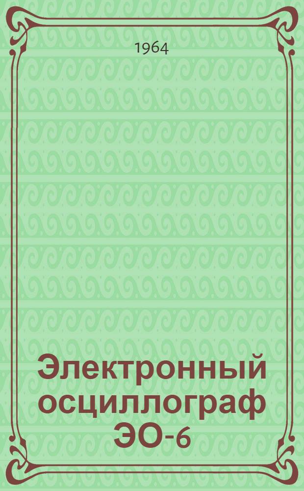 Электронный осциллограф ЭО-6 : Назначение и принцип работы : Учебно-метод. пособие