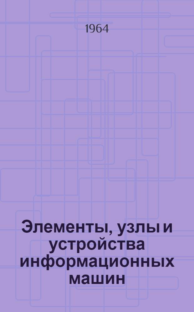Элементы, узлы и устройства информационных машин : Доклады на 2 Всесоюз. конференции по автомат. обработке информации. Май 1963 г