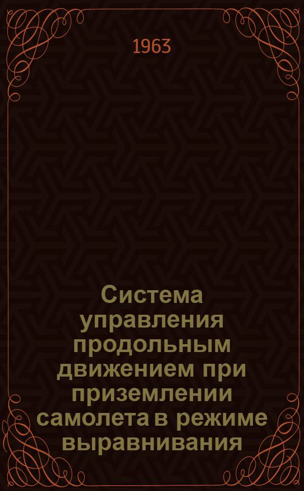 Система управления продольным движением при приземлении самолета в режиме выравнивания : Доклад, представл. на Второй Междунар. конгресс ИФАК г. Базель, Швейцария. 27 авг. - 4 сент. 1963