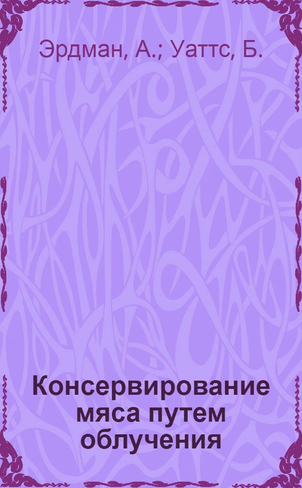 Консервирование мяса путем облучения : Пер. статьи A. Erdman, B. Watts из журн. "Food Technology", 1957, № 7, стр. 349-353