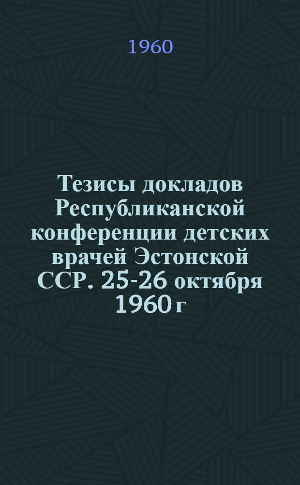 Тезисы докладов Республиканской конференции детских врачей Эстонской ССР. 25-26 октября 1960 г.