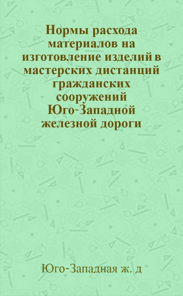 Нормы расхода материалов на изготовление изделий в мастерских дистанций гражданских сооружений [Юго-Западной железной дороги]