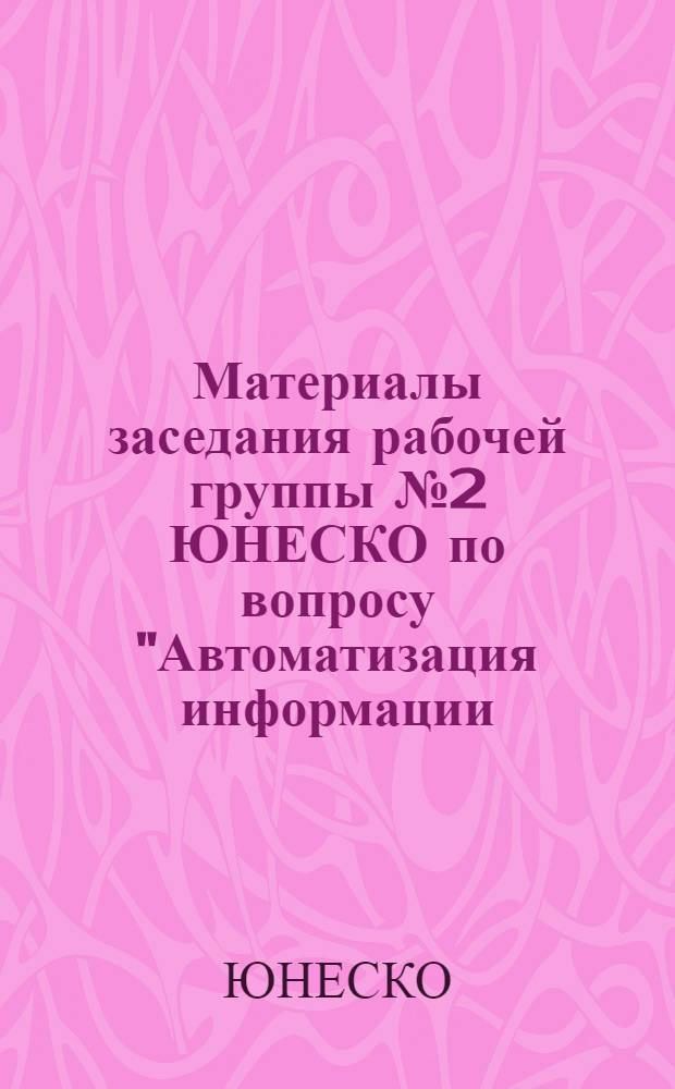 Материалы заседания рабочей группы № 2 ЮНЕСКО по вопросу "Автоматизация информации - поиск и хранение" (Москва, 11-16 ноября 1963 г.)