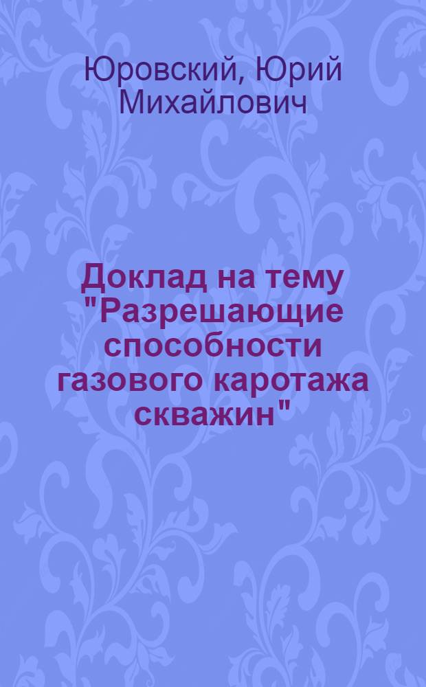 Доклад на тему "Разрешающие способности газового каротажа скважин" : В связи с соисканием учен. степени доктора геол.-минерал. наук по совокупности опублик. работ