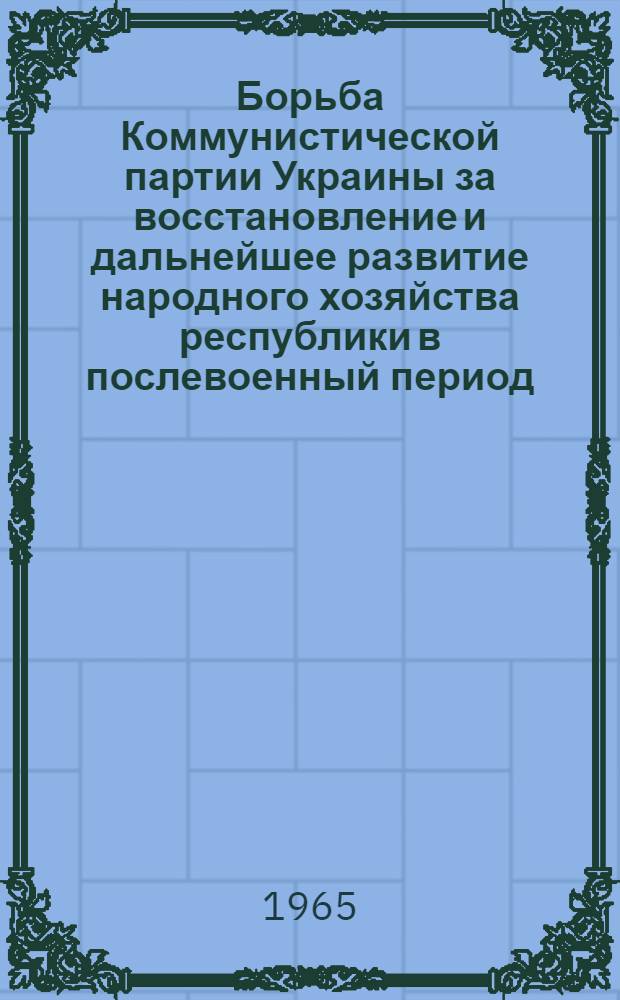 Борьба Коммунистической партии Украины за восстановление и дальнейшее развитие народного хозяйства республики в послевоенный период (1945-1952 гг.) : Автореферат дис. на соискание ученой степени доктора исторических наук