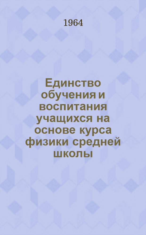 Единство обучения и воспитания учащихся на основе курса физики средней школы : Доклад о работах на соискание учен. степени доктора пед. наук