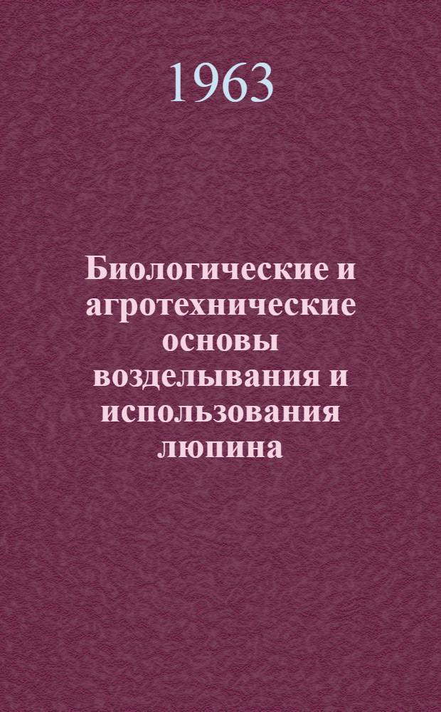 Биологические и агротехнические основы возделывания и использования люпина : Доклад - обобщение опублик. науч. работ, представл. на соискание учен. степени доктора с.-х. наук