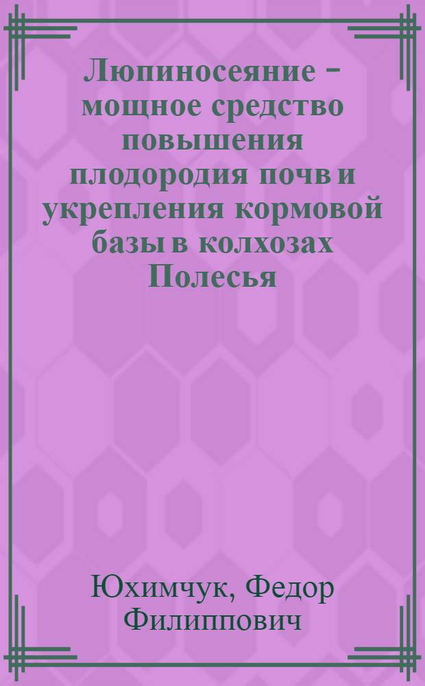 Люпиносеяние - мощное средство повышения плодородия почв и укрепления кормовой базы в колхозах Полесья : (Лекция)