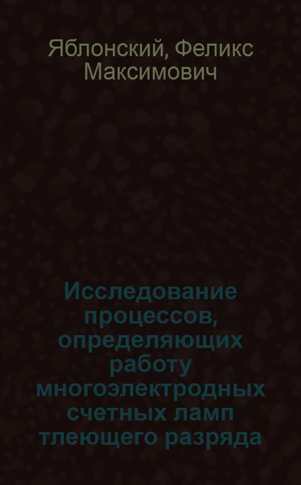 Исследование процессов, определяющих работу многоэлектродных счетных ламп тлеющего разряда (декатронов) : Автореферат дис., представленной на соискание ученой степени кандидата технических наук