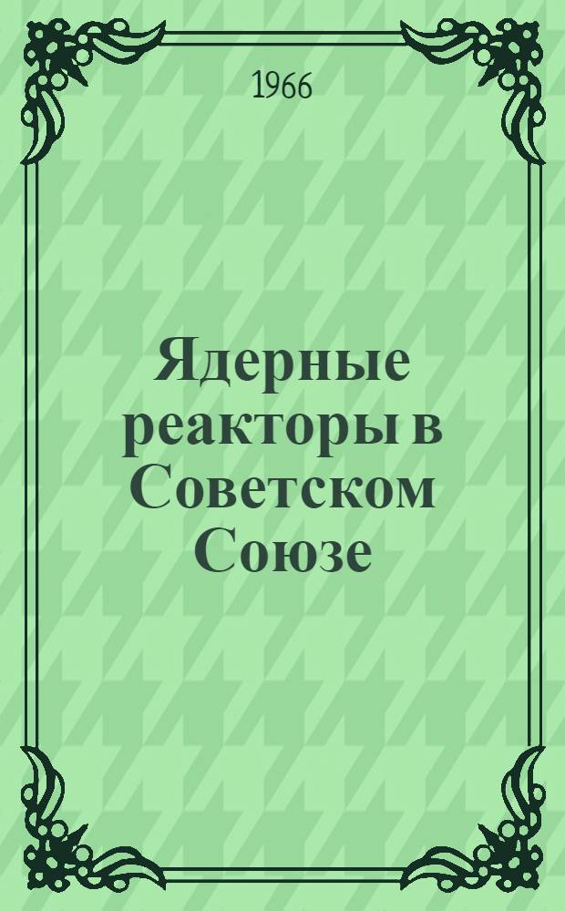 Ядерные реакторы в Советском Союзе : Отчет о поездке в СССР с обменным визитом делегации ученых-атомников. США. 12-22 дек. 1964 г. : Пер. с англ.